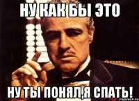 ну как бы это ну ты понял,я спать!