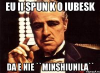 eu ii spun k o iubesk da e nie ``minshiunila``