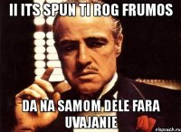 ii its spun ti rog frumos da na samom dele fara uvajanie