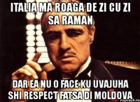 italia ma roaga de zi cu zi sa raman dar ea nu o face ku uvajuha shi respect fatsa di moldova