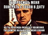 ты просишь меня поиграть с тобой в доту но ты просишь меня без уважения, ты даже не называешь меня своим керри