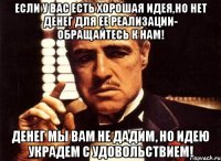 если у вас есть хорошая идея,но нет денег для ее реализации- обращайтесь к нам! денег мы вам не дадим, но идею украдем с удовольствием!