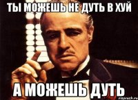 ты можешь не дуть в хуй а можешь дуть