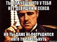 ты плачешь что у тебя нет девушки и секса но ты даже не потрудился кого то стрельнуть