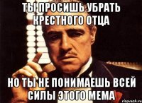 ты просишь убрать крестного отца но ты не понимаешь всей силы этого мема