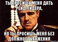 ты просишь меня дать рейд лидера, но ты просишь меня без должного уважения