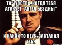 то чувство, когда тебя атакует "ангел бездны" и какой то неуч, застанил тебя