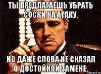 ты предлагаешь убрать соски на атаку. но даже слова не сказал о достойной замене.