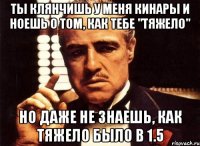 ты клянчишь у меня кинары и ноешь о том, как тебе "тяжело" но даже не знаешь, как тяжело было в 1.5