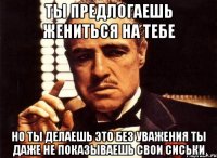 ты предлогаешь жениться на тебе но ты делаешь это без уважения ты даже не показываешь свои сиськи