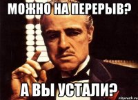 можно на перерыв? а вы устали?