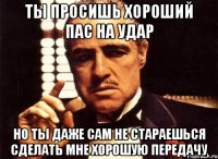 ты просишь хороший пас на удар но ты даже сам не стараешься сделать мне хорошую передачу