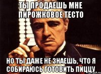 ты продаешь мне пирожковое тесто но ты даже не знаешь, что я собираюсь готовить пиццу