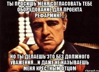 ты просишь меня согласовать тебе оборудование для проекта рефарминг... но ты делаешь это без должного уважения....и даже не называешь меня крёстным отцом