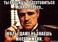 ты просишь подготовиться меня к опросу... но ты даже не знаешь моего имени.