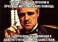 ты приходишь в проком и просищь материальную помощь но ты просишь без уважения и даже не считаешь меня божеством