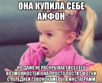 она купила себе айфон но даже не раскрывает всех его возможностей, она просто постит фотки с передней говонокамеры в инстаграмм