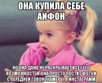 она купила себе айфон но она даже не раскрывает всех его возможностей, она просто постит фотки с передней говонокамеры в инстаграмм