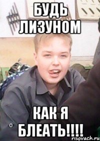 будь лизуном как я блеать!!!