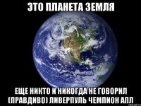 это планета земля еще никто и никогда не говорил (правдиво) ливерпуль чемпион апл