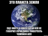 это планета земля еще никто и никогда на ней не говорил (правдиво) ливерпуль чемпион апл