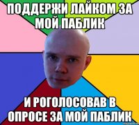 поддержи лайком за мой паблик и роголосовав в опросе за мой паблик