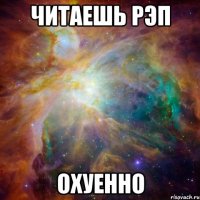 читаешь рэп охуенно