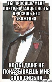 ты просишь меня пойти на танцы, но ты просишь без уважения но ты даже не показываешь мне свои сиськи