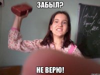 забыл? не верю!