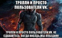 тролли и просто пользователи vk. тролли и просто пользователи vk. не сдавайтесь, когда нибудь мы победим!