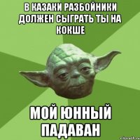 в казаки разбойники должен сыграть ты на кокше мой юнный падаван