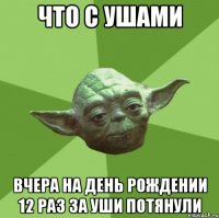 что с ушами вчера на день рождении 12 раз за уши потянули