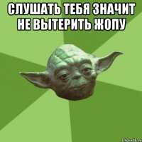 слушать тебя значит не вытерить жопу 