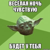 весёлая ночь чувствую будет у тебя