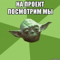 на проект посмотрим мы 