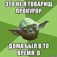 это не я,товарищ прокурор дома был в то время :d