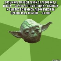 возьмись правой рукой за левое ухо, а левой — за нос, потом хлопни в ладоши и быстро возьмись левой рукой за правое ухо, а правой — за нос 