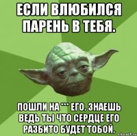 если влюбился парень в тебя. пошли на *** его. знаешь ведь ты что сердце его разбито будет тобой.