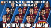 мы теперь не воспитанники, мы масяни нахуй воспитанники la masia