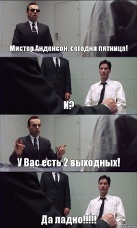 Мистер Анденсон, сегодня пятница! И? У Вас есть 2 выходных! Да ладно!!!