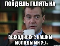 пойдешь гулять на выходных с нашим молодыми ?:)