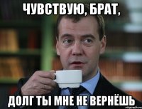 чувствую, брат, долг ты мне не вернёшь