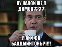 ну какой же я димон??? я айфон бандминтоныч!!!