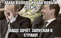 хахах володь ну как новый спейс? ваще зачёт, запускай в страну!