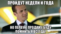 пройдут недели и года но первую продажу буду помнить я всегда!