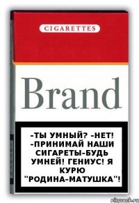 -Ты умный? -Нет! -Принимай наши сигареты-будь умней! Гениус! Я курю "Родина-матушка"!