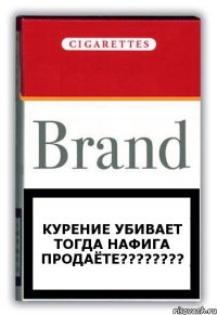 КУРЕНИЕ УБИВАЕТ ТОГДА НАФИГА ПРОДАЁТЕ???