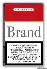 помоги двум питов людей первым продовцан-чтобы они жили на деньги и не голодали вторым- бомжам чтобы они тута срали помошеш им будеш токим =D