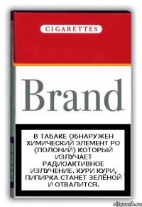 В табаке обнаружен химический элемент Po (Полоний) который излучает радиоактивное излучение. Кури кури, пипирка станет зелёной и отвалится.