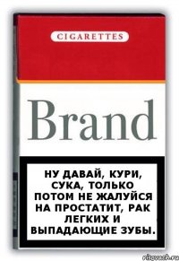 ну давай, кури, сука, только потом не жалуйся на простатит, рак легких и выпадающие зубы.